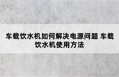 车载饮水机如何解决电源问题 车载饮水机使用方法